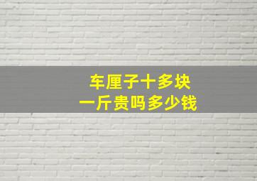 车厘子十多块一斤贵吗多少钱