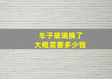 车子玻璃换了大概需要多少钱