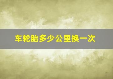 车轮胎多少公里换一次