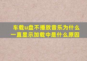 车载u盘不播放音乐为什么一直显示加载中是什么原因