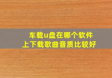 车载u盘在哪个软件上下载歌曲音质比较好