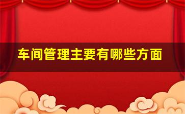 车间管理主要有哪些方面