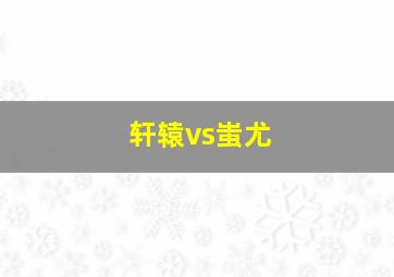 轩辕vs蚩尤