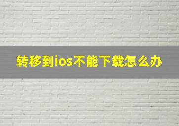 转移到ios不能下载怎么办