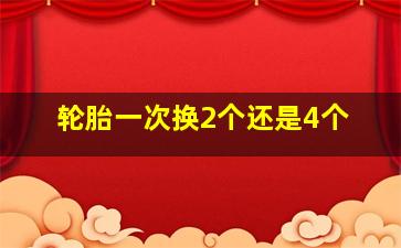 轮胎一次换2个还是4个