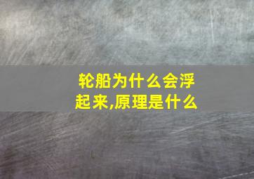 轮船为什么会浮起来,原理是什么