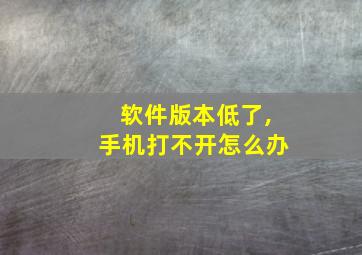 软件版本低了,手机打不开怎么办