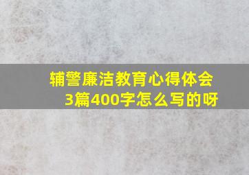 辅警廉洁教育心得体会3篇400字怎么写的呀