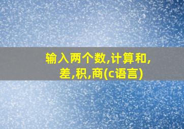 输入两个数,计算和,差,积,商(c语言)