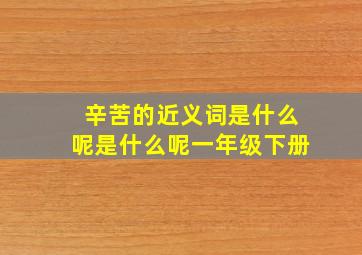 辛苦的近义词是什么呢是什么呢一年级下册