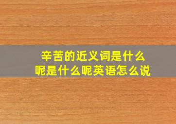 辛苦的近义词是什么呢是什么呢英语怎么说