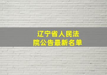 辽宁省人民法院公告最新名单