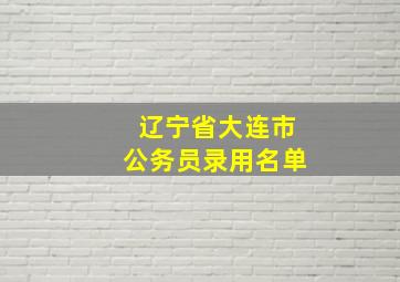 辽宁省大连市公务员录用名单