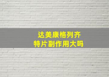 达美康格列齐特片副作用大吗