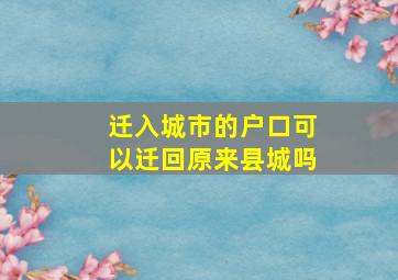 迁入城市的户口可以迁回原来县城吗