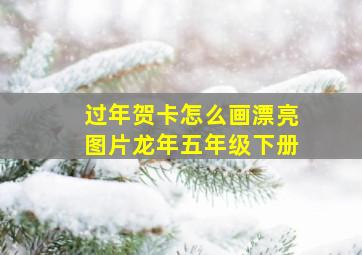 过年贺卡怎么画漂亮图片龙年五年级下册