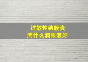 过敏性结膜炎滴什么滴眼液好