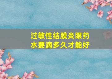 过敏性结膜炎眼药水要滴多久才能好