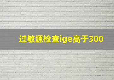 过敏源检查ige高于300