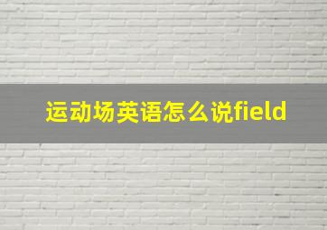 运动场英语怎么说field