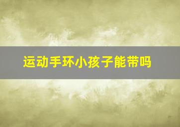 运动手环小孩子能带吗