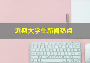 近期大学生新闻热点