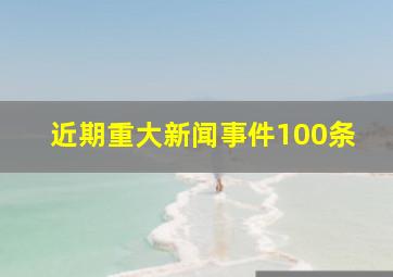 近期重大新闻事件100条