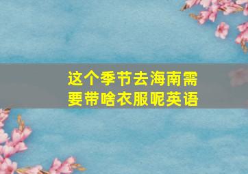 这个季节去海南需要带啥衣服呢英语