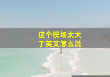 这个操场太大了英文怎么说