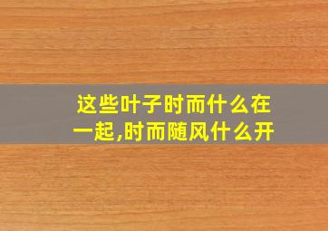 这些叶子时而什么在一起,时而随风什么开