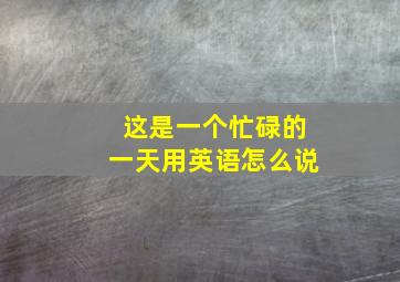 这是一个忙碌的一天用英语怎么说