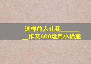 这样的人让我________作文600运用小标题