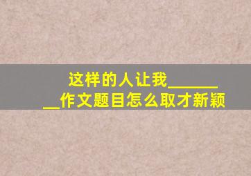 这样的人让我________作文题目怎么取才新颖