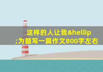 这样的人让我…为题写一篇作文800字左右