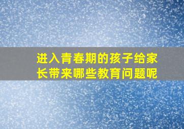 进入青春期的孩子给家长带来哪些教育问题呢