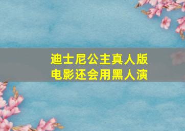 迪士尼公主真人版电影还会用黑人演