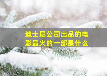 迪士尼公司出品的电影最火的一部是什么