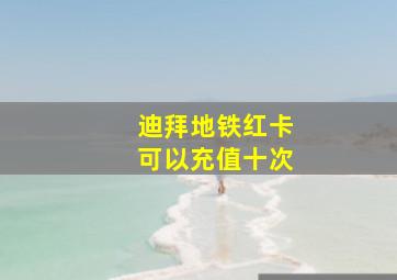 迪拜地铁红卡可以充值十次