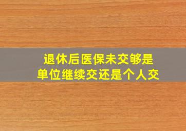 退休后医保未交够是单位继续交还是个人交