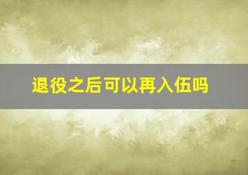 退役之后可以再入伍吗