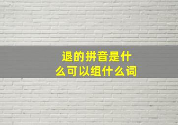 退的拼音是什么可以组什么词