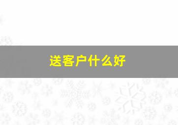 送客户什么好