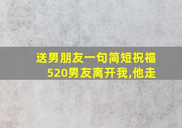 送男朋友一句简短祝福520男友离开我,他走