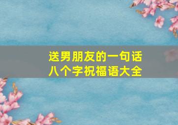 送男朋友的一句话八个字祝福语大全