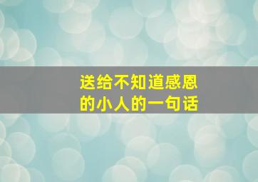 送给不知道感恩的小人的一句话