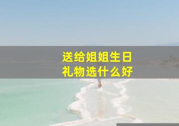 送给姐姐生日礼物选什么好