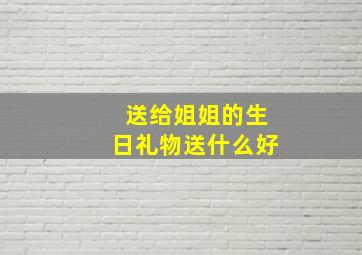 送给姐姐的生日礼物送什么好