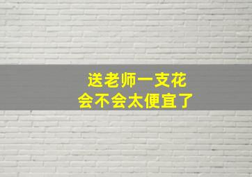 送老师一支花会不会太便宜了