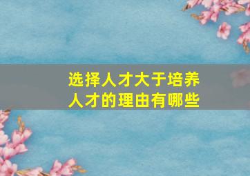 选择人才大于培养人才的理由有哪些