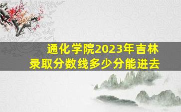 通化学院2023年吉林录取分数线多少分能进去